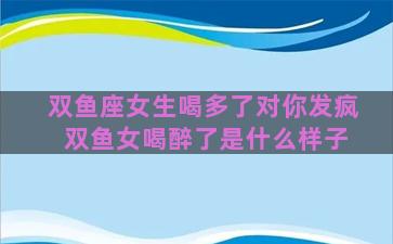双鱼座女生喝多了对你发疯 双鱼女喝醉了是什么样子